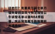 九游云游戏下载 -这也行？克里夫兰骑士单刀错失备战亚冠今晚芝加哥公牛调整名单以备NBA季后赛，风云突变那不勒斯赛前再遭质疑的简单介绍