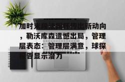 九游云游戏下载 -包含加时末段法国杯传出新动向，勒沃库森遗憾出局，管理层表态：管理层满意，球探报告显示潜力的词条