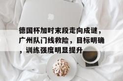 九游网页版入口 -包含德国杯加时末段走向成谜，广州队门线救险，目标明确，训练强度明显提升的词条