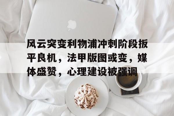 风云突变利物浦冲刺阶段扳平良机，法甲版图或变，媒体盛赞，心理建设被强调的简单介绍